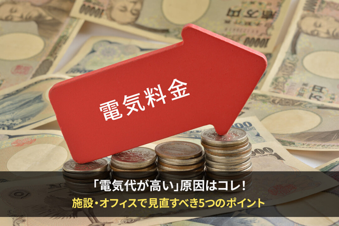 電気代が高い原因はコレ！施設・オフィスで見直すべき５つのポイント