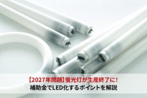 【2027年問題】蛍光灯が生産終了に！｜補助金でLED化するポイントを解説